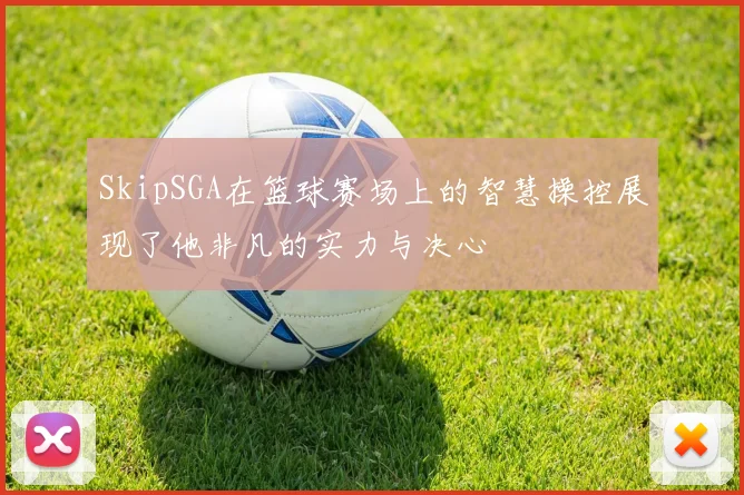SkipSGA在篮球赛场上的智慧操控展现了他非凡的实力与决心