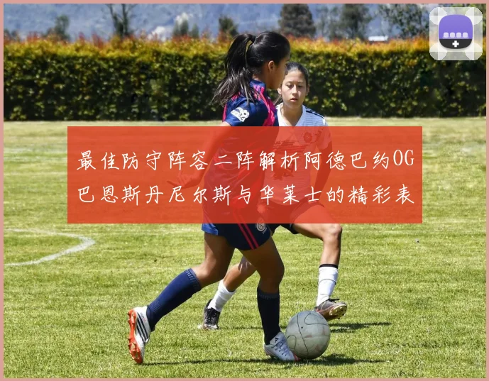 最佳防守阵容二阵解析阿德巴约OG巴恩斯丹尼尔斯与华莱士的精彩表现