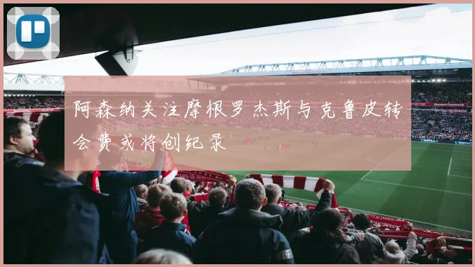 阿森纳关注摩根罗杰斯与克鲁皮转会费或将创纪录
