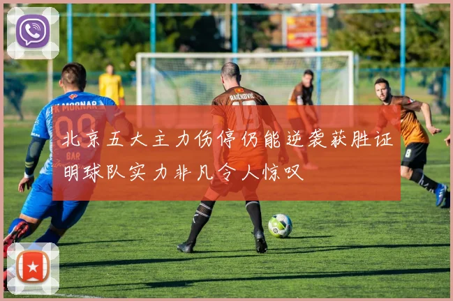 北京五大主力伤停仍能逆袭获胜证明球队实力非凡令人惊叹