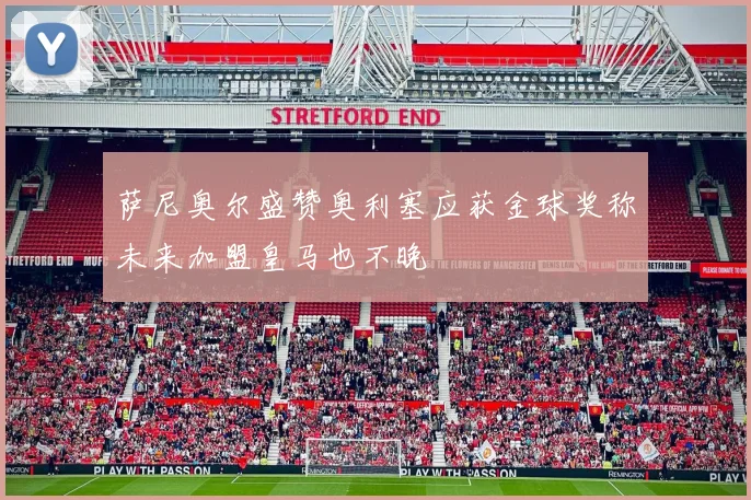 萨尼奥尔盛赞奥利塞应获金球奖称未来加盟皇马也不晚