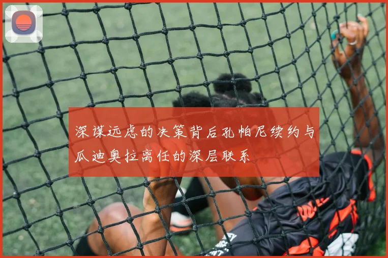 深谋远虑的决策背后孔帕尼续约与瓜迪奥拉离任的深层联系