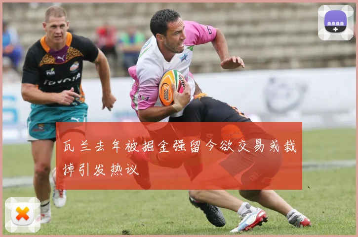 瓦兰去年被掘金强留今欲交易或裁掉引发热议