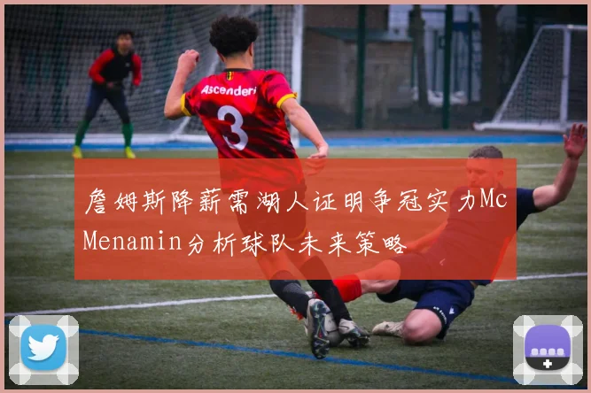 詹姆斯降薪需湖人证明争冠实力McMenamin分析球队未来策略