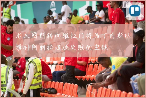 尤文图斯转向维拉门将马丁内斯以填补阿利松追逐失败的空缺