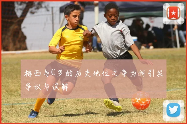 梅西与C罗的历史地位之争为何引发争议与误解