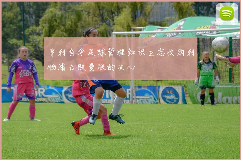 亨利自学足球管理知识立志收购利物浦击败曼联的决心