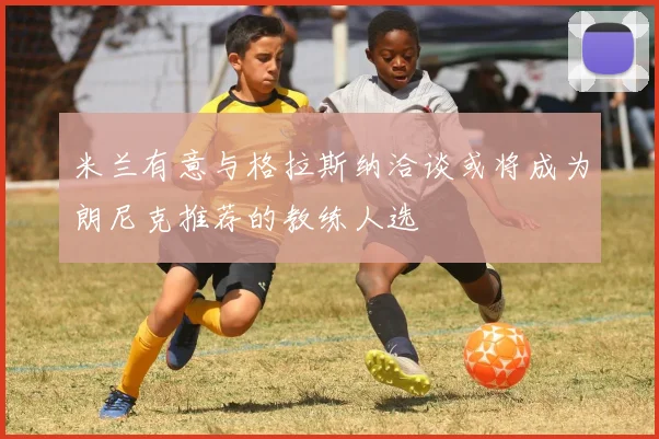 米兰有意与格拉斯纳洽谈或将成为朗尼克推荐的教练人选