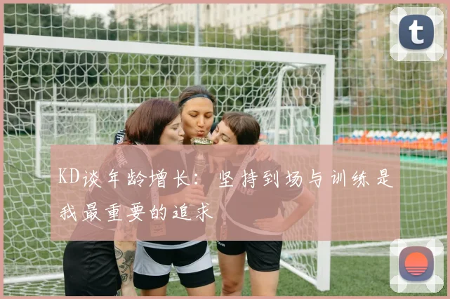 KD谈年龄增长：坚持到场与训练是我最重要的追求