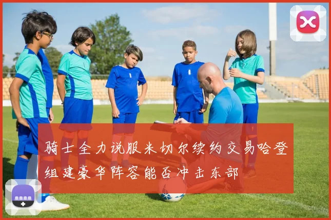 骑士全力说服米切尔续约交易哈登组建豪华阵容能否冲击东部