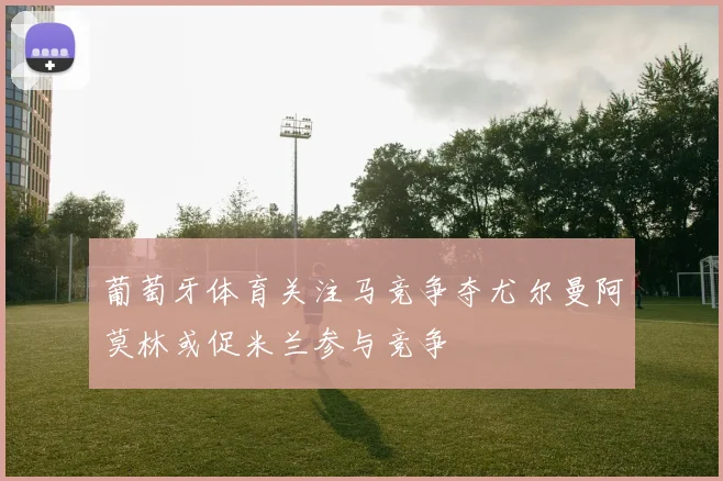 葡萄牙体育关注马竞争夺尤尔曼阿莫林或促米兰参与竞争
