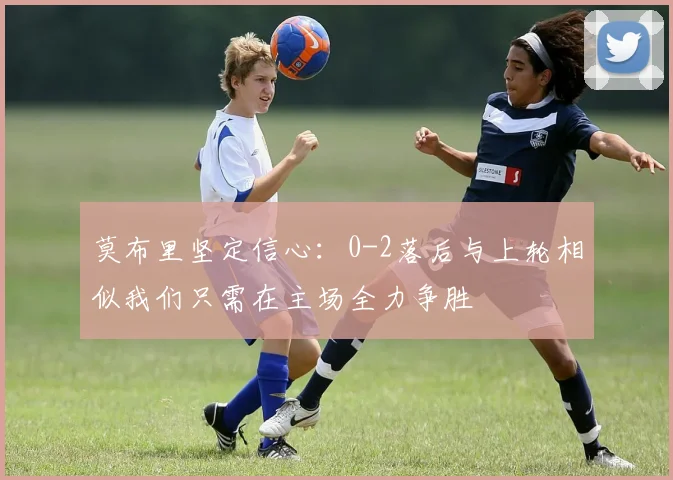 莫布里坚定信心：0-2落后与上轮相似我们只需在主场全力争胜