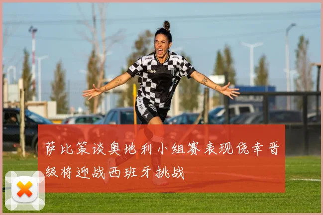 萨比策谈奥地利小组赛表现侥幸晋级将迎战西班牙挑战