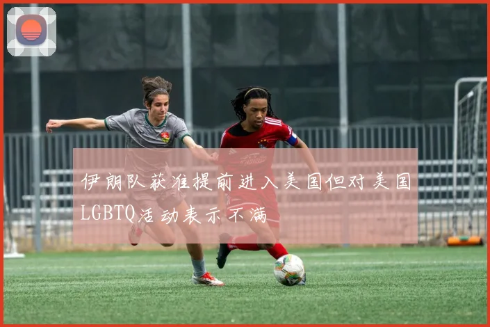 伊朗队获准提前进入美国但对美国LGBTQ活动表示不满