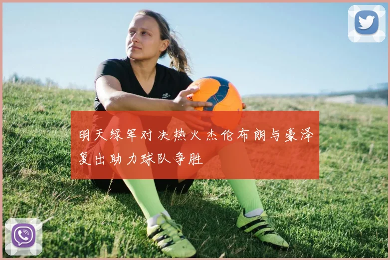 明天绿军对决热火杰伦布朗与豪泽复出助力球队争胜
