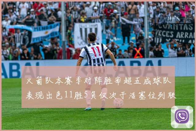 火箭队本赛季对阵胜率超五成球队表现出色11胜5负仅次于活塞位列联盟第二