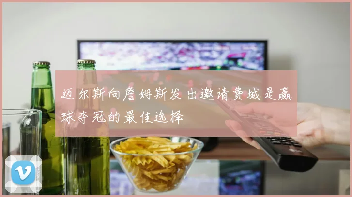 迈尔斯向詹姆斯发出邀请费城是赢球夺冠的最佳选择