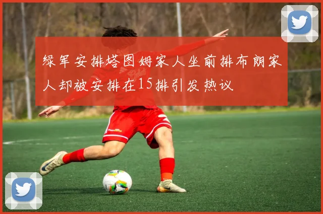 绿军安排塔图姆家人坐前排布朗家人却被安排在15排引发热议