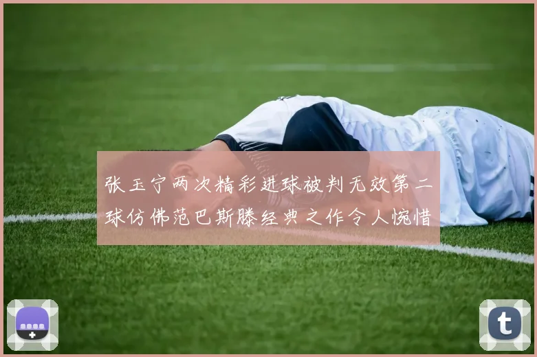 张玉宁两次精彩进球被判无效第二球仿佛范巴斯滕经典之作令人惋惜