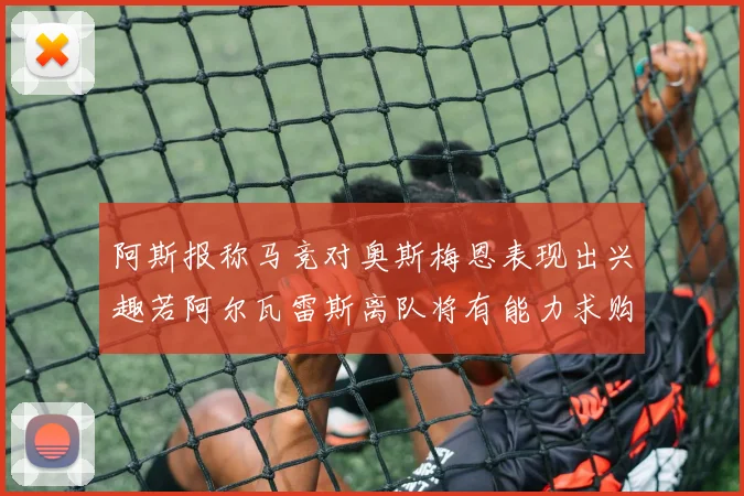 阿斯报称马竞对奥斯梅恩表现出兴趣若阿尔瓦雷斯离队将有能力求购