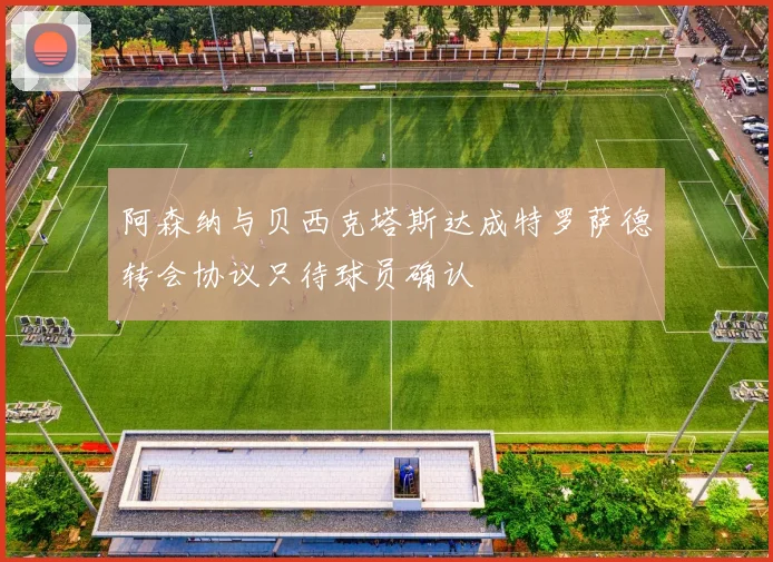 阿森纳与贝西克塔斯达成特罗萨德转会协议只待球员确认