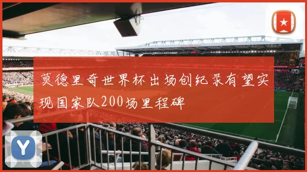 莫德里奇世界杯出场创纪录有望实现国家队200场里程碑