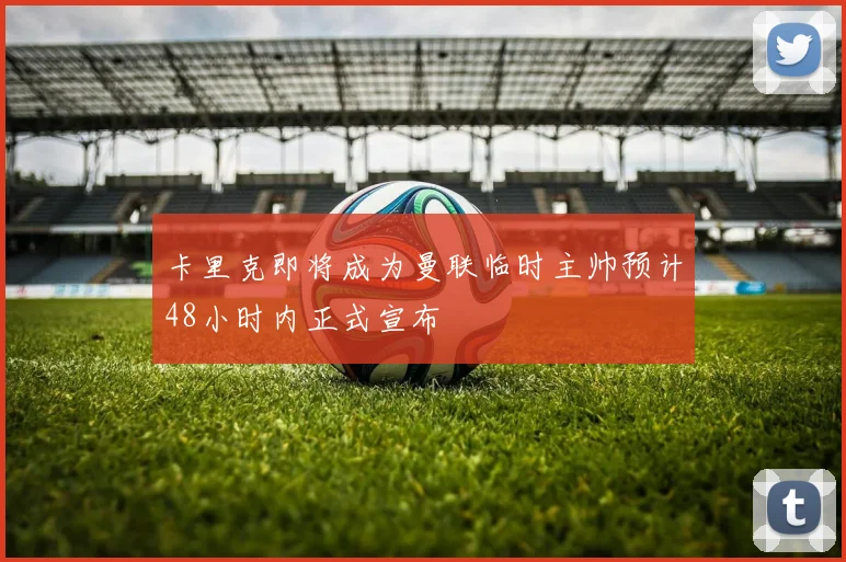 卡里克即将成为曼联临时主帅预计48小时内正式宣布