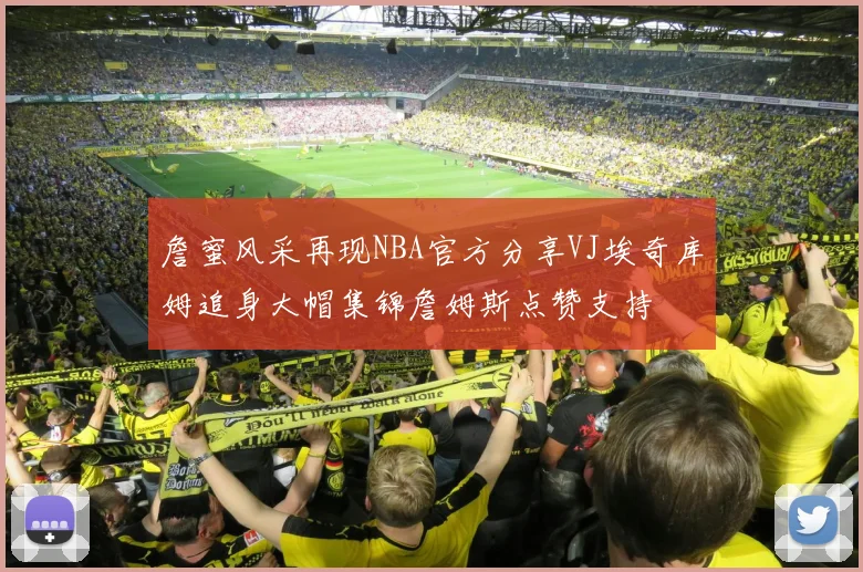 詹蜜风采再现NBA官方分享VJ埃奇库姆追身大帽集锦詹姆斯点赞支持